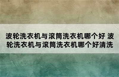 波轮洗衣机与滚筒洗衣机哪个好 波轮洗衣机与滚筒洗衣机哪个好清洗